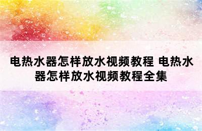 电热水器怎样放水视频教程 电热水器怎样放水视频教程全集